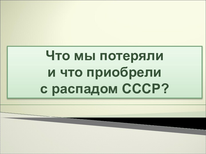 Что мы потеряли  и что приобрели  с распадом СССР?