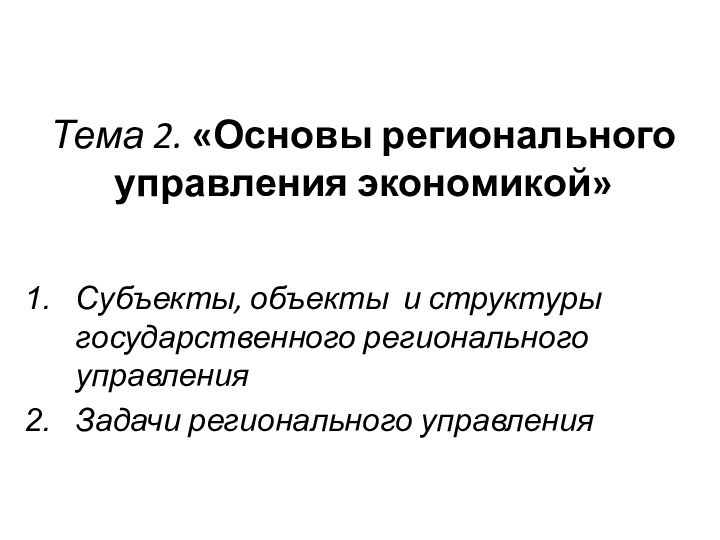 Тема 2. «Основы регионального управления экономикой»Субъекты, объекты и структуры государственного регионального управленияЗадачи регионального управления