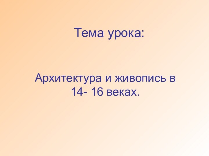 Тема урока:Архитектура и живопись в 14- 16 веках.