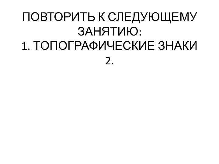 ПОВТОРИТЬ К СЛЕДУЮЩЕМУ ЗАНЯТИЮ: 1. ТОПОГРАФИЧЕСКИЕ ЗНАКИ 2.