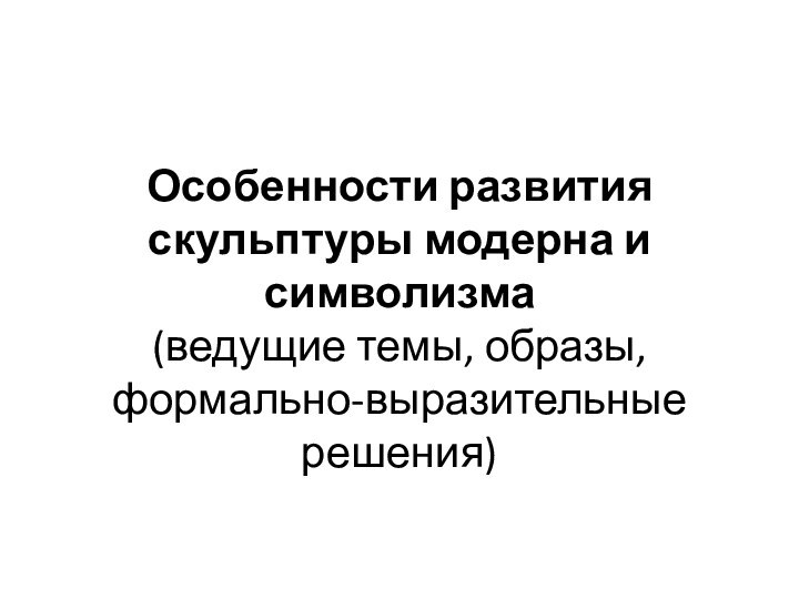 Особенности развития скульптуры модерна и символизма  (ведущие темы, образы, формально-выразительные решения) 