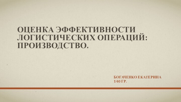 ОЦЕНКА ЭФФЕКТИВНОСТИ ЛОГИСТИЧЕСКИХ ОПЕРАЦИЙ: ПРОИЗВОДСТВО.БОГАЧЕНКО ЕКАТЕРИНА140 ГР.