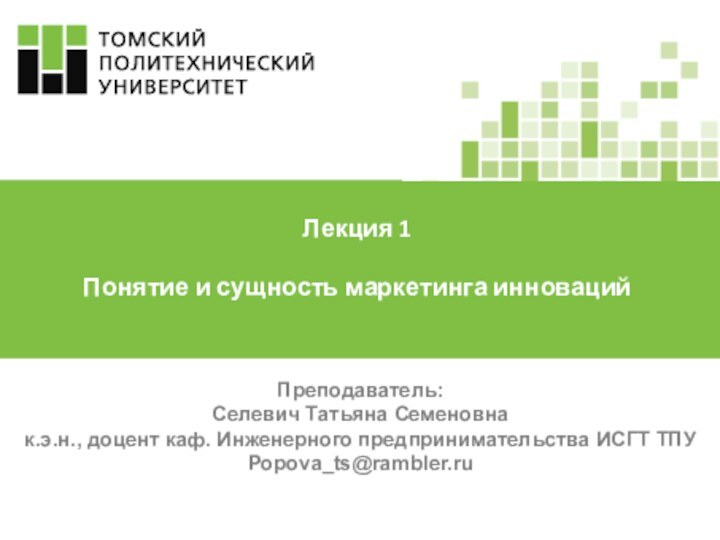 Преподаватель: Селевич Татьяна Семеновнак.э.н., доцент каф. Инженерного предпринимательства ИСГТ ТПУPopova_ts@rambler.ruЛекция 1Понятие и сущность маркетинга инноваций