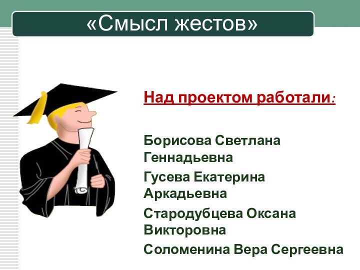 Над проектом работали:Борисова Светлана ГеннадьевнаГусева Екатерина АркадьевнаСтародубцева Оксана ВикторовнаСоломенина Вера Сергеевна «Смысл жестов»