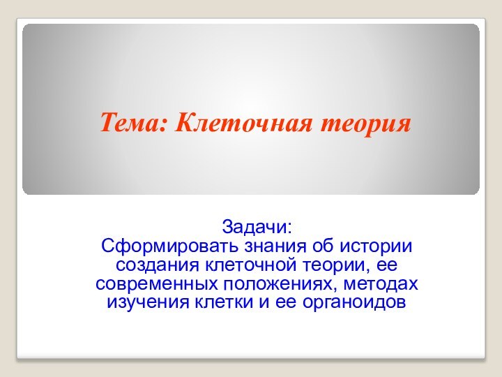 Тема: Клеточная теорияЗадачи:Сформировать знания об истории создания клеточной теории, ее