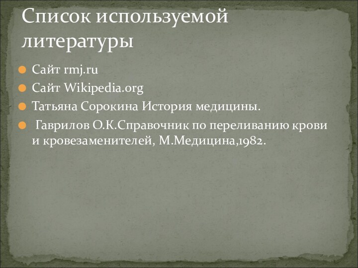 Сайт rmj.ruСайт Wikipedia.orgТатьяна Сорокина История медицины. Гаврилов О.К.Справочник по переливанию крови и кровезаменителей, М.Медицина,1982.Список используемой литературы