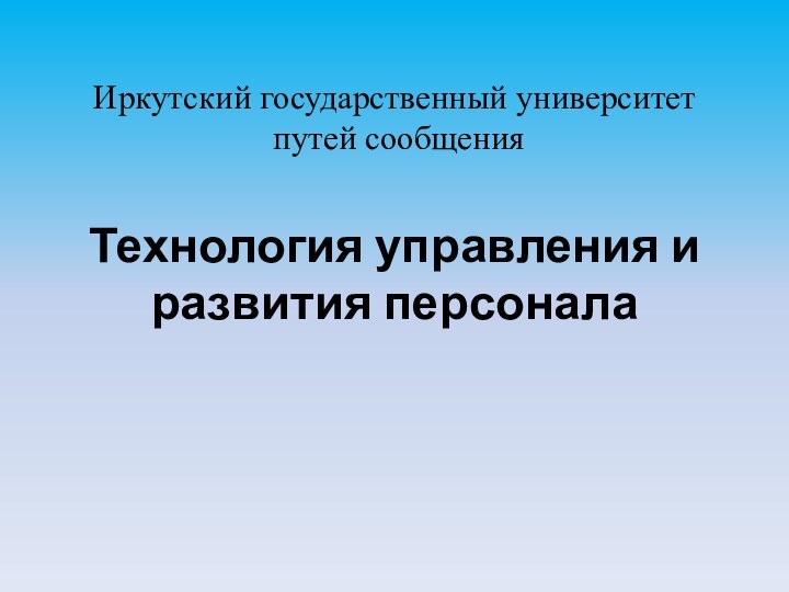 Иркутский государственный университет  путей сообщения   Технология управления и развития персонала