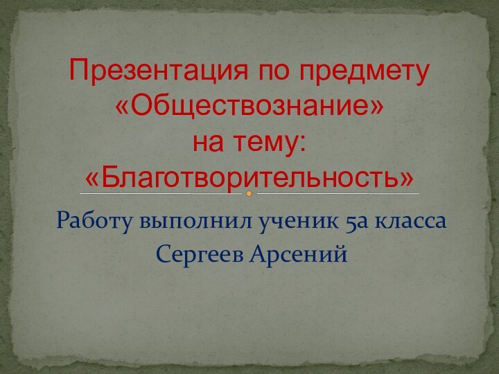 Работу выполнил ученик 5а классаСергеев АрсенийПрезентация по предмету «Обществознание» на тему: «Благотворительность»