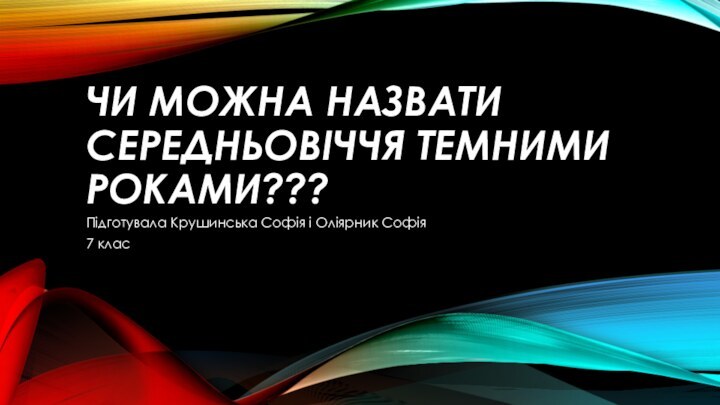 ЧИ МОЖНА НАЗВАТИ СЕРЕДНЬОВІЧЧЯ ТЕМНИМИ РОКАМИ???Підготувала Крушинська Софія і Оліярник Софія 7 клас