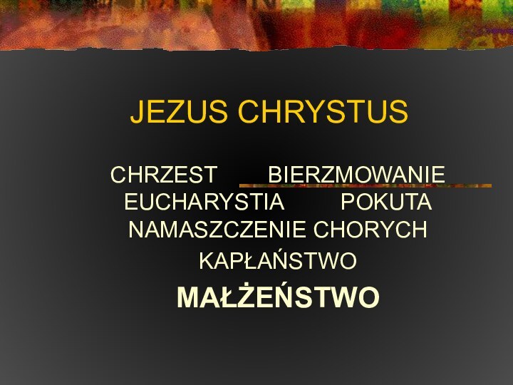 JEZUS CHRYSTUSCHRZEST    BIERZMOWANIE EUCHARYSTIA     POKUTA NAMASZCZENIE CHORYCH KAPŁAŃSTWO MAŁŻEŃSTWO