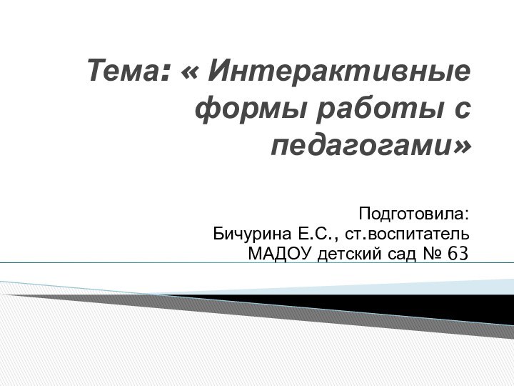 Тема: « Интерактивные формы работы с педагогами» Подготовила: Бичурина Е.С., ст.воспитательМАДОУ детский сад № 63