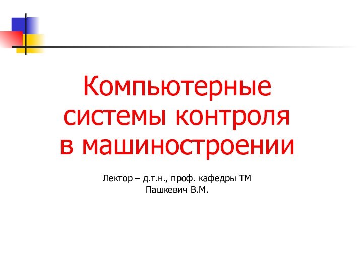 Компьютерные системы контроля в машиностроенииЛектор – д.т.н., проф. кафедры ТМПашкевич В.М.