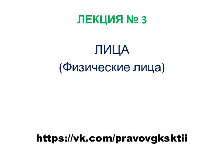 ЛЕКЦИЯ № 3 ЛИЦА (Физические лица)https://vk.com/pravovgksktii