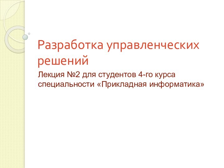 Разработка управленческих решенийЛекция №2 для студентов 4-го курса специальности «Прикладная информатика»