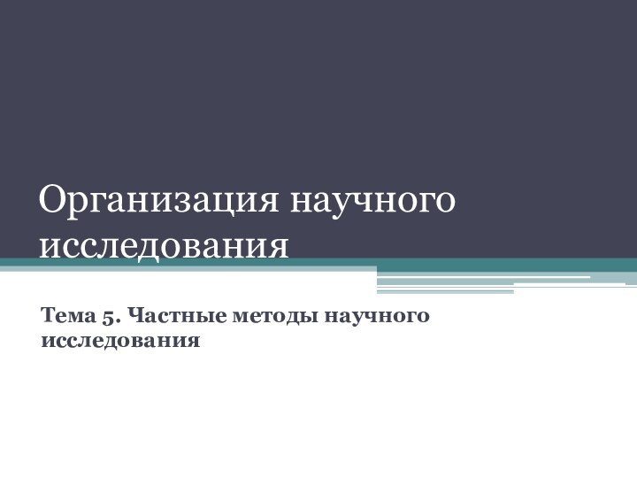 Организация научного исследованияТема 5. Частные методы научного исследования