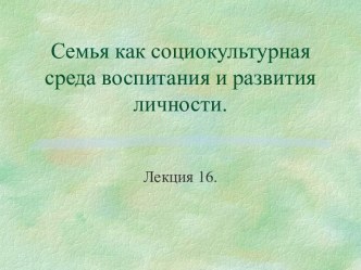 Семья, как социокультурная среда воспитания и развития личности. (Лекция 16)