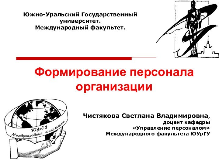 Южно-Уральский Государственный университет. Международный факультет.  Формирование персонала организацииЧистякова Светлана Владимировна, доцент