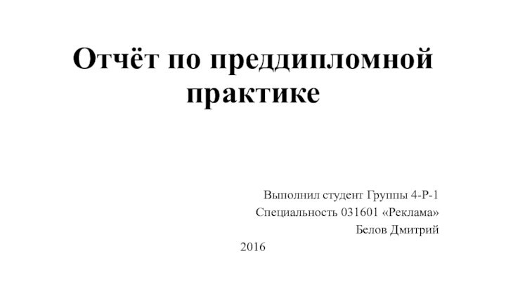 Отчёт по преддипломной практикеВыполнил студент Группы 4-Р-1Специальность 031601 «Реклама»Белов Дмитрий 2016