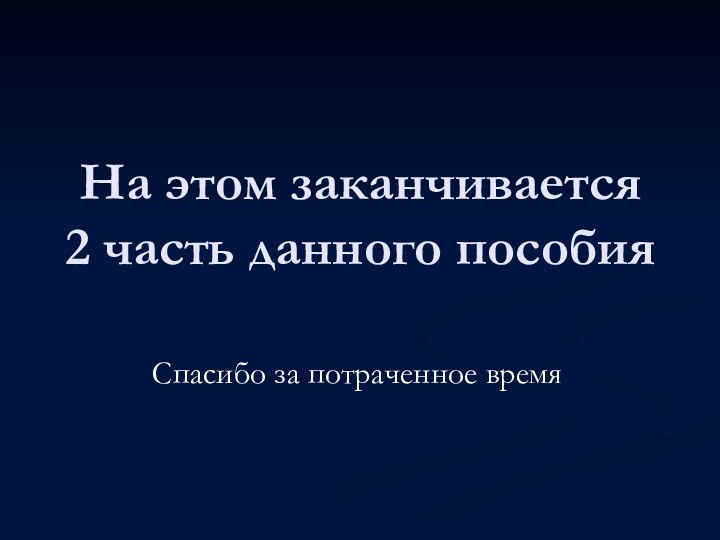 На этом заканчивается 2 часть данного пособияСпасибо за потраченное время