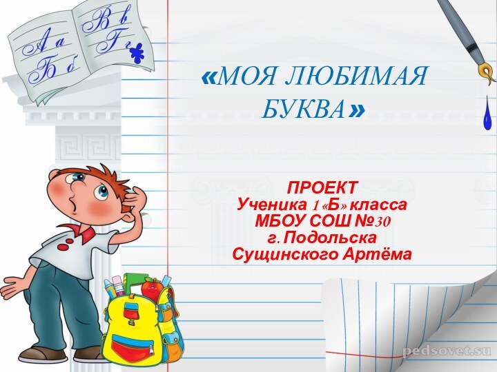 ПРОЕКТ Ученика 1 «Б» класса МБОУ СОШ №30 г. Подольска Сущинского Артёма«МОЯ ЛЮБИМАЯ БУКВА»