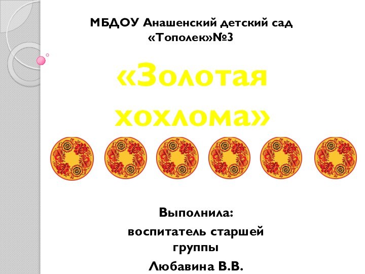 «Золотая хохлома»Выполнила:воспитатель старшей группы Любавина В.В.МБДОУ Анашенский детский сад «Тополек»№3