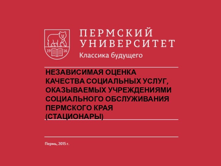 НЕЗАВИСИМАЯ ОЦЕНКА КАЧЕСТВА СОЦИАЛЬНЫХ УСЛУГ, ОКАЗЫВАЕМЫХ УЧРЕЖДЕНИЯМИ СОЦИАЛЬНОГО ОБСЛУЖИВАНИЯ ПЕРМСКОГО КРАЯ (СТАЦИОНАРЫ)