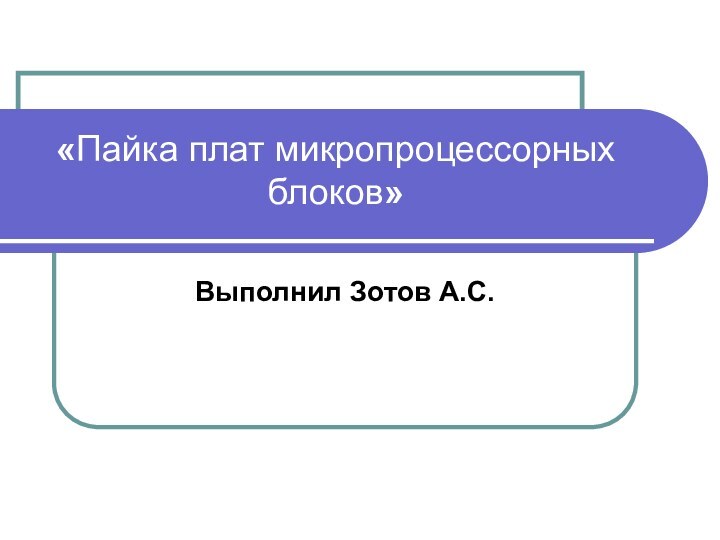 «Пайка плат микропроцессорных блоков»  Выполнил Зотов А.С.