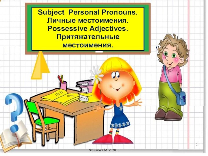 Subject Personal Pronouns.Личные местоимения.Possessive Adjectives.Притяжательные местоимения.Smirnova M.V. 2013