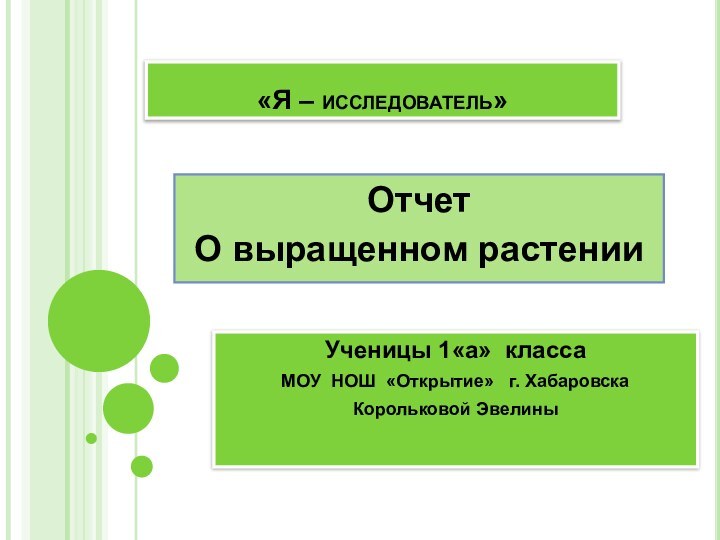 «Я – исследователь»Ученицы 1«а» классаМОУ НОШ «Открытие»  г. Хабаровска Корольковой ЭвелиныОтчетО выращенном растении