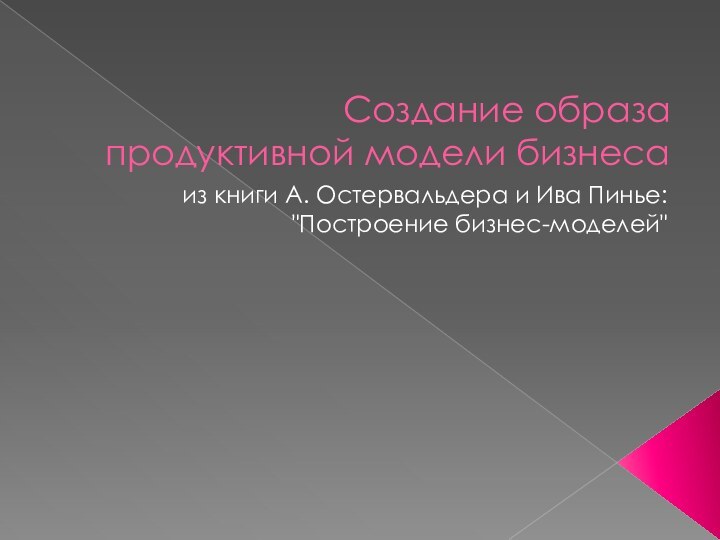 Создание образа продуктивной модели бизнесаиз книги А. Остервальдера и Ива Пинье: 