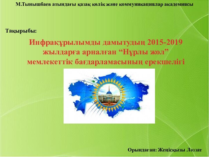 М.Тынышбаев атындағы қазақ көлік және коммуникациялар академиясыТақырыбы:Орындаған: Жеңісқызы ЛәззатИнфрақұрылымды дамытудың 2015-2019жылдарға арналған “Нұрлы жол”мемлекеттік бағдарламасының ерекшелігі