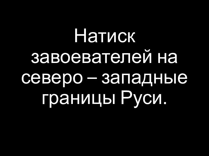 Натиск завоевателей на северо – западные границы Руси.