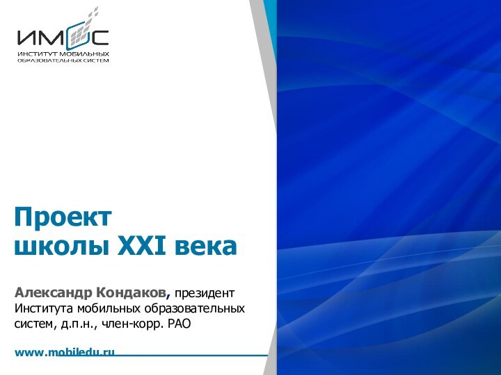 Проект школы ХХI векаАлександр Кондаков, президент Института мобильных образовательных систем, д.п.н., член-корр. РАОwww.mobiledu.ru