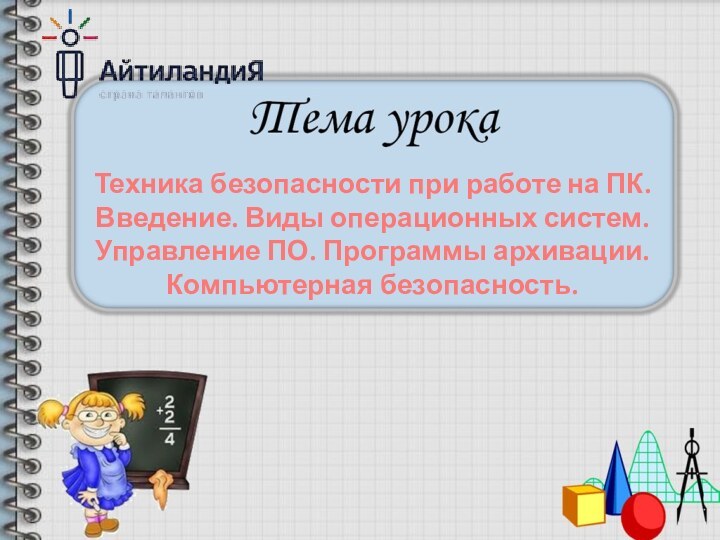 Техника безопасности при работе на ПК. Введение. Виды операционных систем. Управление ПО. Программы архивации. Компьютерная безопасность.