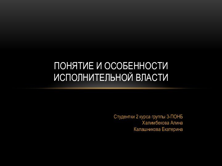 Студентки 2 курса группы 3-ПОНБ  Халимбекова Алина Калашникова ЕкатеринаПОНЯТИЕ И ОСОБЕННОСТИ ИСПОЛНИТЕЛЬНОЙ ВЛАСТИ