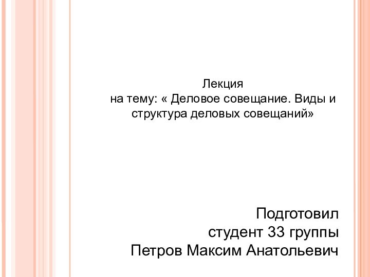 Лекция  на тему: « Деловое совещание. Виды и структура деловых совещаний»Подготовилстудент 33 группыПетров Максим Анатольевич