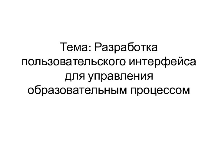 Тема: Разработка пользовательского интерфейса для управления образовательным процессом