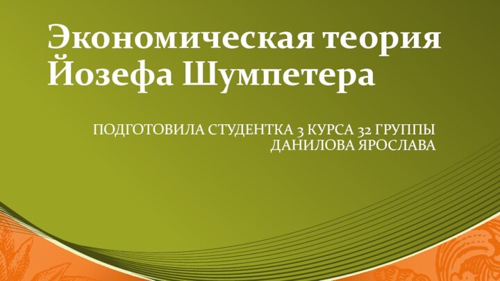 Экономическая теория Йозефа ШумпетераПОДГОТОВИЛА СТУДЕНТКА 3 КУРСА 32 ГРУППЫ ДАНИЛОВА ЯРОСЛАВА