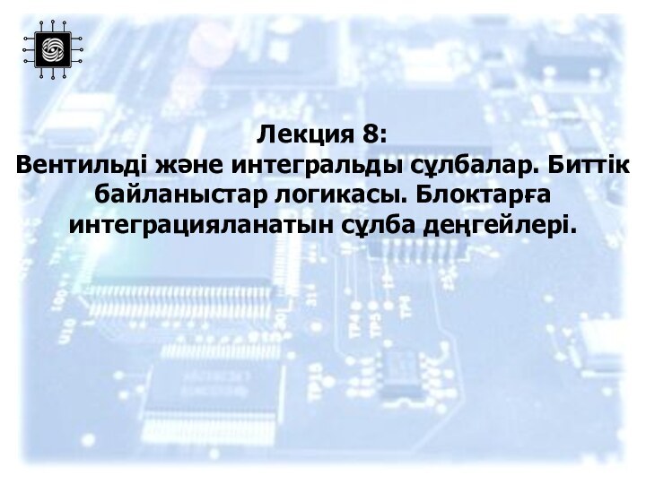 Лекция 8: Вентильді және интегральды сұлбалар. Биттік байланыстар логикасы. Блоктарға интеграцияланатын сұлба деңгейлері.