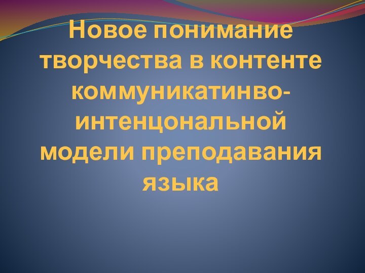 Новое понимание творчества в контенте коммуникатинво-интенцональной модели преподавания языка