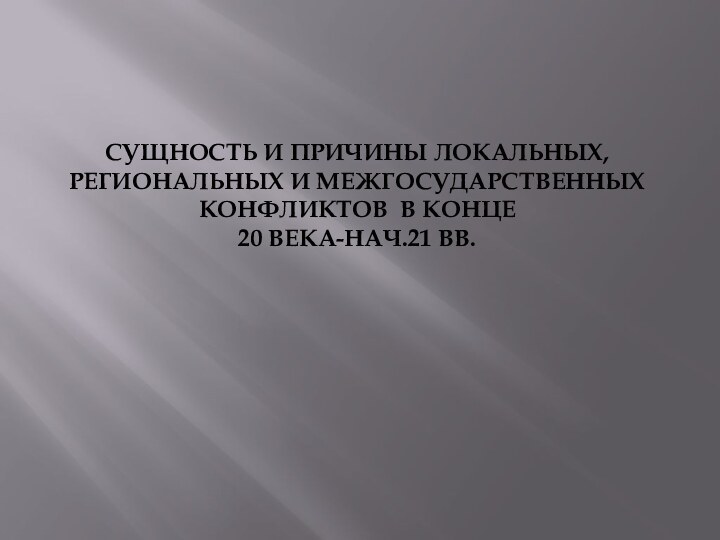 СУЩНОСТЬ И ПРИЧИНЫ ЛОКАЛЬНЫХ, РЕГИОНАЛЬНЫХ И МЕЖГОСУДАРСТВЕННЫХ КОНФЛИКТОВ В КОНЦЕ  20 ВЕКА-НАЧ.21 ВВ.