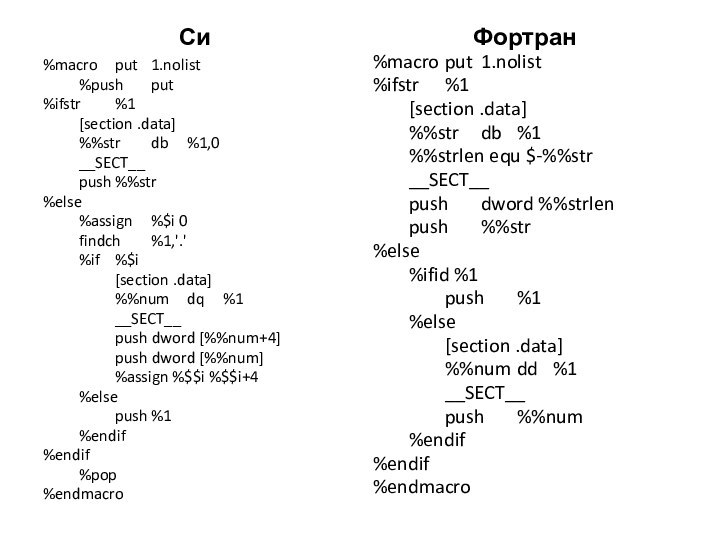 Си%macro	put	1.nolist	%push	put%ifstr	%1	[section .data]	%%str	db	%1,0	__SECT__		push	%%str%else	%assign	%$i 0	findch	%1,'.'	%if	%$i		[section .data]		%%num	dq	%1		__SECT__		push dword [%%num+4]		push dword [%%num]		%assign %$$i %$$i+4	%else		push	%1	%endif%endif	%pop%endmacroФортран%macro	put	1.nolist%ifstr	%1	[section .data]	%%str	db	%1	%%strlen equ $-%%str	__SECT__	push	dword %%strlen	push	%%str%else		%ifid %1		push	%1	%else		[section .data]		%%num	dd	%1		__SECT__		push	%%num	%endif%endif%endmacro