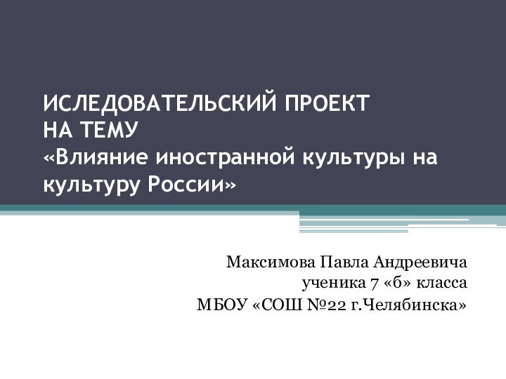 ИСЛЕДОВАТЕЛЬСКИЙ ПРОЕКТ НА ТЕМУ «Влияние иностранной культуры на культуру России»Максимова Павла Андреевича