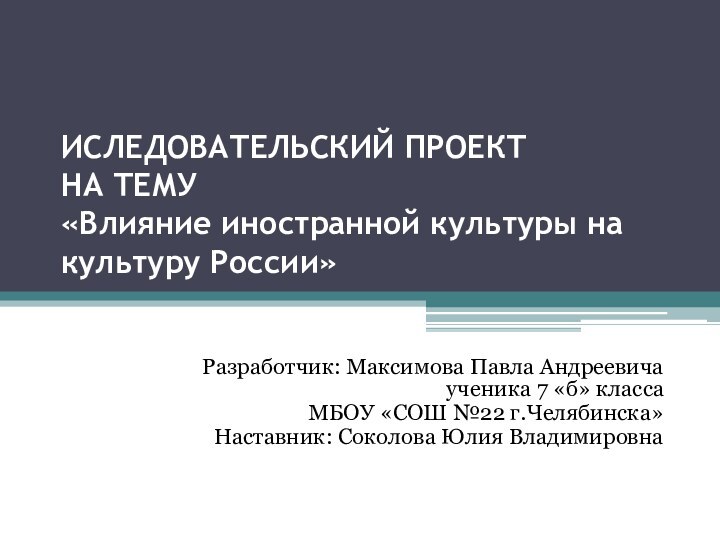 ИСЛЕДОВАТЕЛЬСКИЙ ПРОЕКТ НА ТЕМУ «Влияние иностранной культуры на культуру России»Разработчик: Максимова Павла