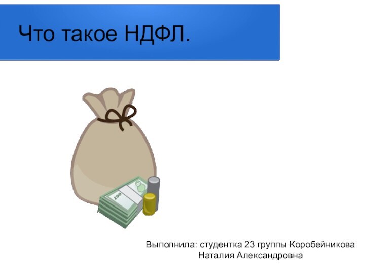 Что такое НДФЛ.Выполнила: студентка 23 группы КоробейниковаНаталия Александровна