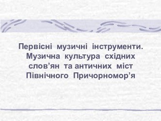 Первісні музичні інструменти. Музична культура східних слов’ян та античних міст Північного Причорномор’я