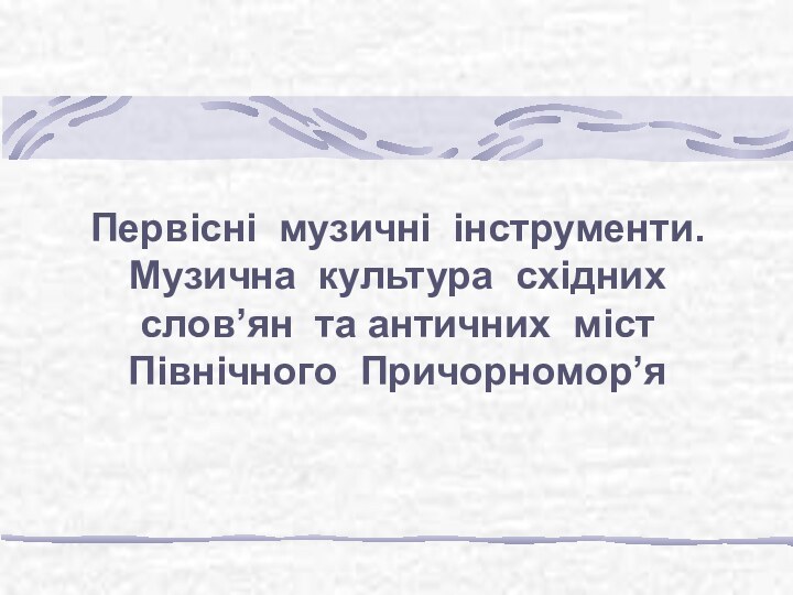 Первісні  музичні  інструменти. Музична  культура  східних   слов’ян та античних  міст   Північного  Причорномор’я  