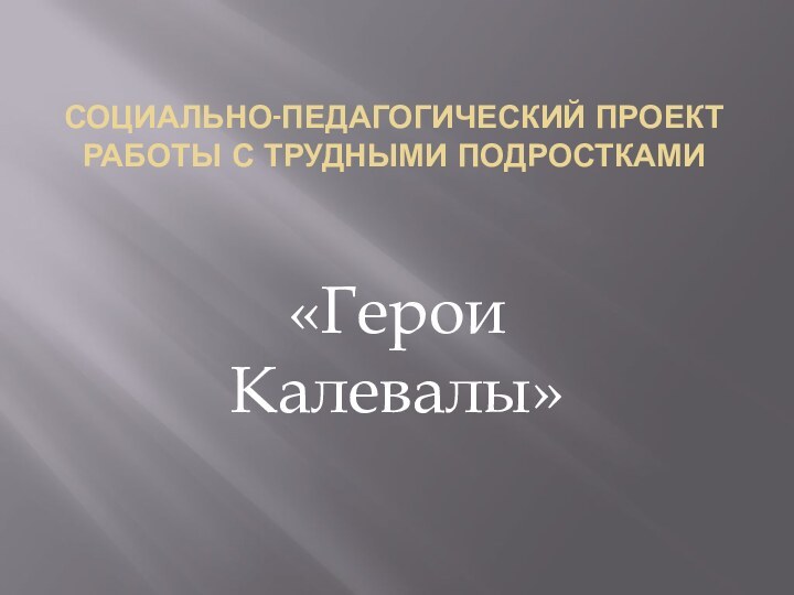 СОЦИАЛЬНО-ПЕДАГОГИЧЕСКИЙ ПРОЕКТ РАБОТЫ С ТРУДНЫМИ ПОДРОСТКАМИ«Герои Калевалы»