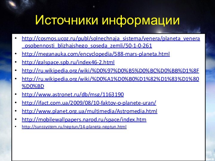 Источники информации http://cosmos.ucoz.ru/publ/solnechnaja_sistema/venera/planeta_venera_osobennosti_blizhajshego_soseda_zemli/50-1-0-261http://meganauka.com/encyclopedia/588-mars-planeta.htmlhttp://galspace.spb.ru/index46-2.htmlhttp://ru.wikipedia.org/wiki/%D0%97%D0%B5%D0%BC%D0%BB%D1%8Fhttp://ru.wikipedia.org/wiki/%D0%A1%D0%B0%D1%82%D1%83%D1%80%D0%BDhttp://www.astronet.ru/db/msg/1163190http://ifact.com.ua/2009/08/10-faktov-o-planete-uran/http://www.planet.org.ua/multimedia/Astromedia.htmlhttp://mobilewallpapers.narod.ru/space/index.htmhttp://sunssystem.ru/neptun/14-planeta-neptun.html