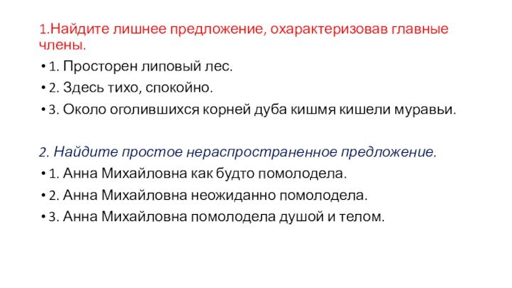 1.Найдите лишнее предложение, охарактеризовав главные члены.1. Просторен липовый лес.2. Здесь тихо, спокойно.3.